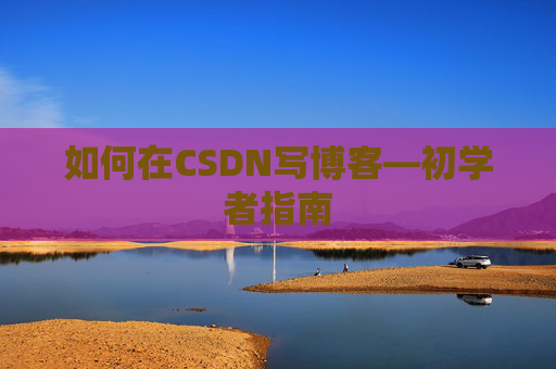 如何在CSDN写博客—初学者指南
